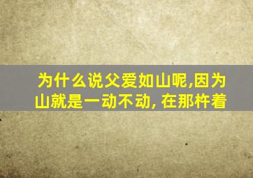 为什么说父爱如山呢,因为山就是一动不动, 在那杵着